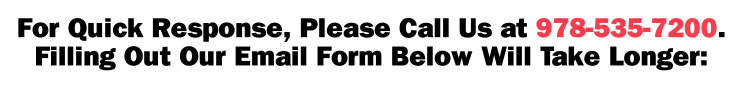 For Quick Response, Please Call Us at 978-535-7200. Filling Out Our Email Form Below Will Take Longer: